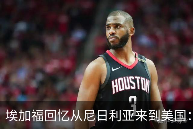 埃加福回忆从尼日利亚来到美国：当时很不适应 也非常害羞和胆怯
