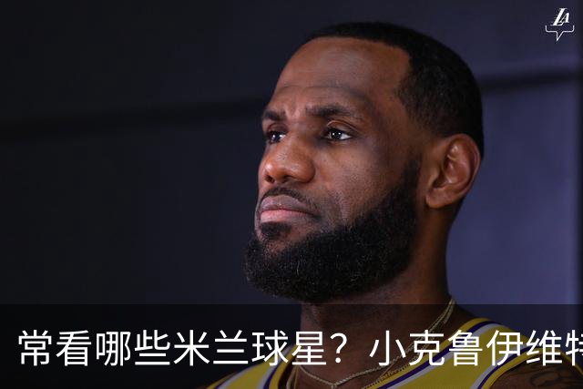 常看哪些米兰球星？小克鲁伊维特：我父亲、巴神，还有西多夫